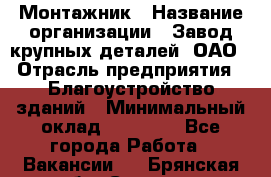 Монтажник › Название организации ­ Завод крупных деталей, ОАО › Отрасль предприятия ­ Благоустройство зданий › Минимальный оклад ­ 25 000 - Все города Работа » Вакансии   . Брянская обл.,Сельцо г.